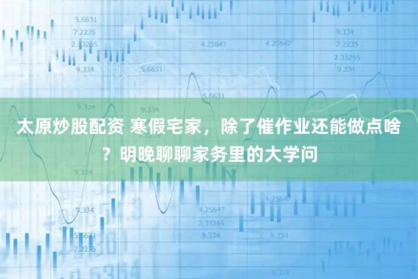 太原炒股配资 寒假宅家，除了催作业还能做点啥？明晚聊聊家务里的大学问