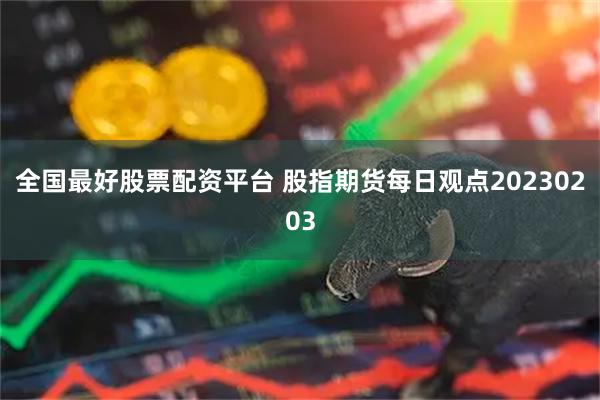 全国最好股票配资平台 股指期货每日观点20230203