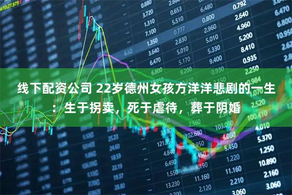 线下配资公司 22岁德州女孩方洋洋悲剧的一生：生于拐卖，死于虐待，葬于阴婚