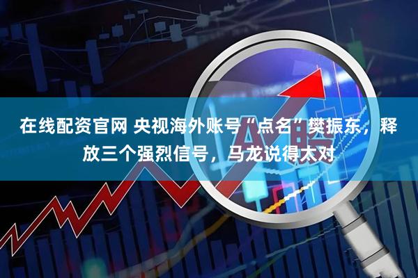 在线配资官网 央视海外账号“点名”樊振东，释放三个强烈信号，马龙说得太对