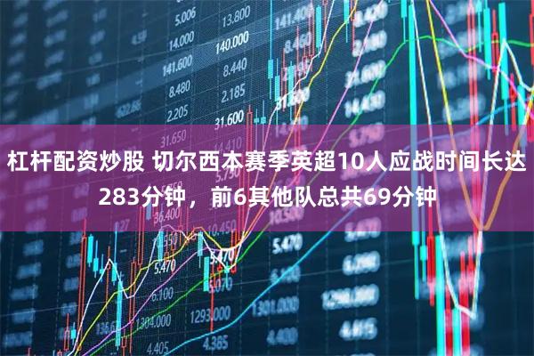 杠杆配资炒股 切尔西本赛季英超10人应战时间长达283分钟，前6其他队总共69分钟