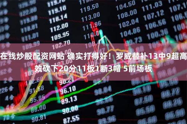 在线炒股配资网站 确实打得好！罗威替补13中9超高效砍下20分11板1断3帽 5前场板