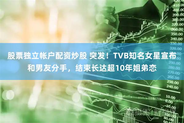 股票独立帐户配资炒股 突发！TVB知名女星宣布和男友分手，结束长达超10年姐弟恋