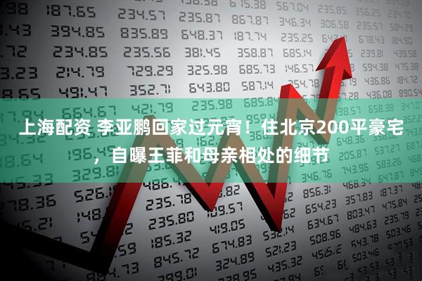 上海配资 李亚鹏回家过元宵！住北京200平豪宅，自曝王菲和母亲相处的细节