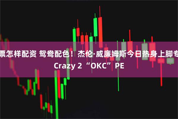股票怎样配资 鸳鸯配色！杰伦·威廉姆斯今日热身上脚专属Crazy 2 “OKC” PE