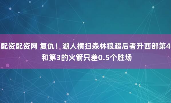 配资配资网 复仇！湖人横扫森林狼超后者升西部第4 和第3的火箭只差0.5个胜场