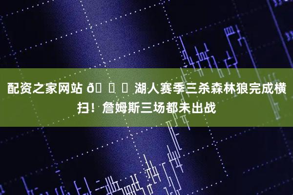 配资之家网站 👀湖人赛季三杀森林狼完成横扫！詹姆斯三场都未出战