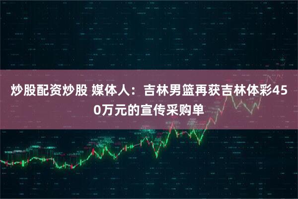 炒股配资炒股 媒体人：吉林男篮再获吉林体彩450万元的宣传采购单