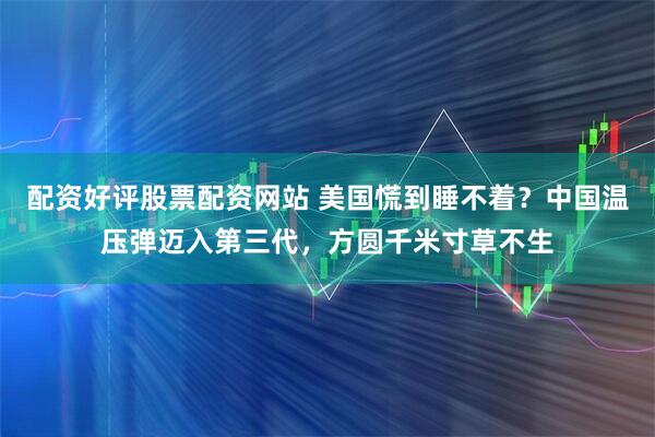 配资好评股票配资网站 美国慌到睡不着?中国温压弹迈入第三代,方圆千米寸草不生