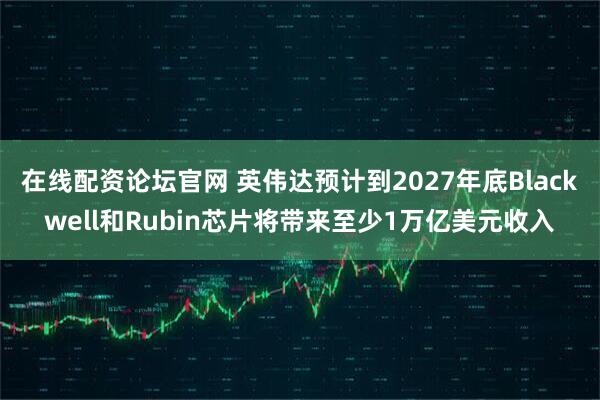 在线配资论坛官网 英伟达预计到2027年底Blackwell和Rubin芯片将带来至少1万亿美元收入