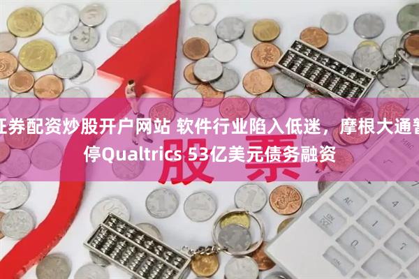 证券配资炒股开户网站 软件行业陷入低迷，摩根大通暂停Qualtrics 53亿美元债务融资