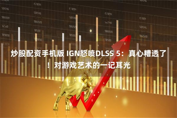 炒股配资手机版 IGN怒喷DLSS 5：真心糟透了！对游戏艺术的一记耳光
