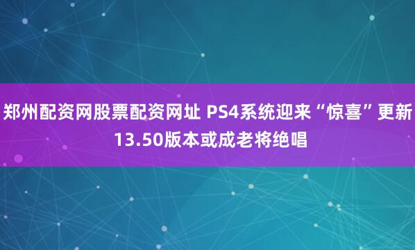 郑州配资网股票配资网址 PS4系统迎来“惊喜”更新 13.50版本或成老将绝唱