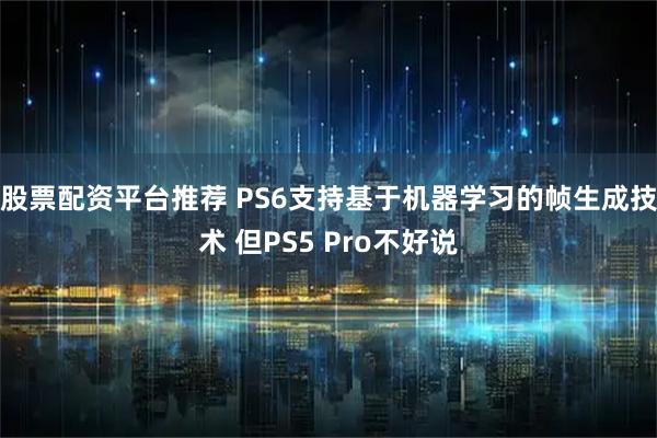 股票配资平台推荐 PS6支持基于机器学习的帧生成技术 但PS5 Pro不好说