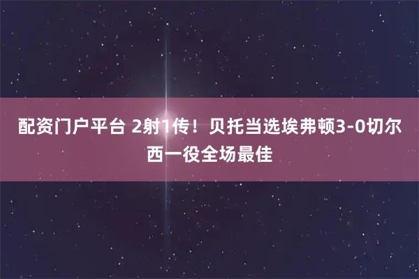 配资门户平台 2射1传！贝托当选埃弗顿3-0切尔西一役全场最佳