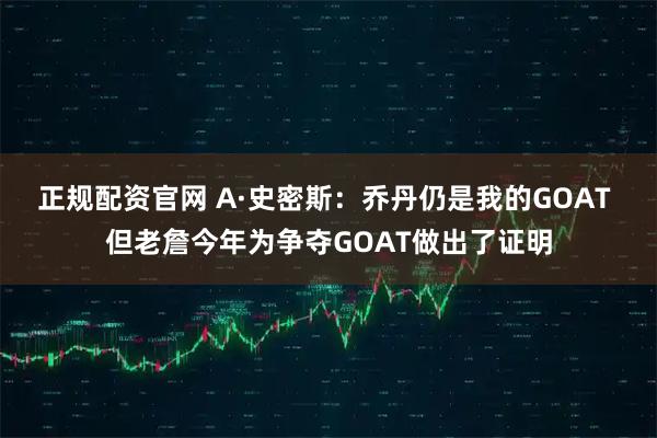 正规配资官网 A·史密斯：乔丹仍是我的GOAT 但老詹今年为争夺GOAT做出了证明