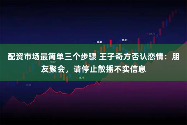 配资市场最简单三个步骤 王子奇方否认恋情：朋友聚会，请停止散播不实信息