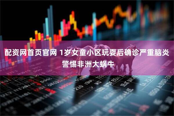 配资网首页官网 1岁女童小区玩耍后确诊严重脑炎 警惕非洲大蜗牛