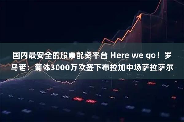 国内最安全的股票配资平台 Here we go！罗马诺：葡体3000万欧签下布拉加中场萨拉萨尔