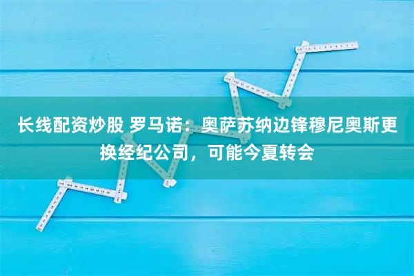 长线配资炒股 罗马诺：奥萨苏纳边锋穆尼奥斯更换经纪公司，可能今夏转会