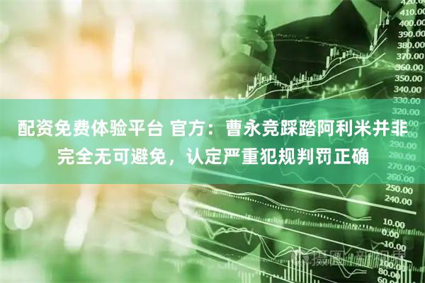 配资免费体验平台 官方：曹永竞踩踏阿利米并非完全无可避免，认定严重犯规判罚正确