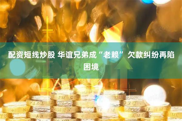 配资短线炒股 华谊兄弟成“老赖” 欠款纠纷再陷困境