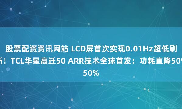 股票配资资讯网站 LCD屏首次实现0.01Hz超低刷新！TCL华星高迁50 ARR技术全球首发：功耗直降50%
