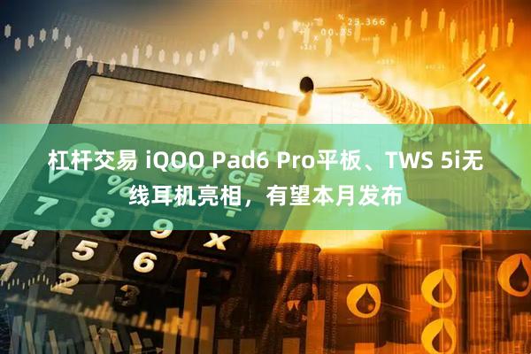 杠杆交易 iQOO Pad6 Pro平板、TWS 5i无线耳机亮相，有望本月发布