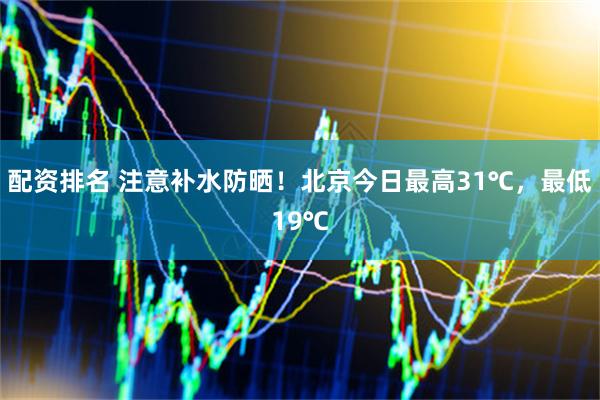 配资排名 注意补水防晒！北京今日最高31℃，最低19℃