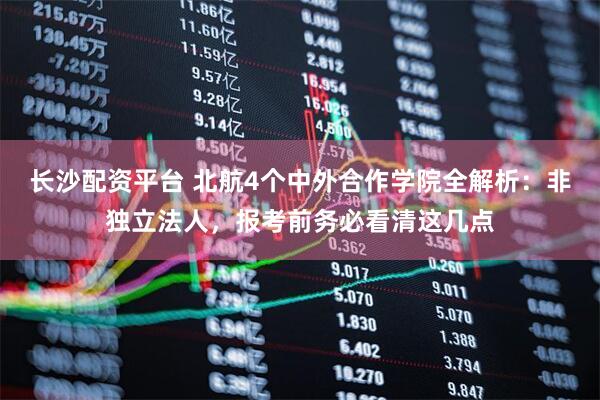 长沙配资平台 北航4个中外合作学院全解析：非独立法人，报考前务必看清这几点