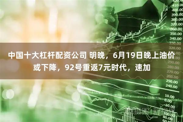 中国十大杠杆配资公司 明晚，6月19日晚上油价或下降，92号重返7元时代，速加
