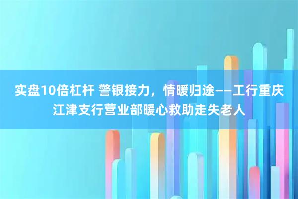 实盘10倍杠杆 警银接力，情暖归途——工行重庆江津支行营业部暖心救助走失老人