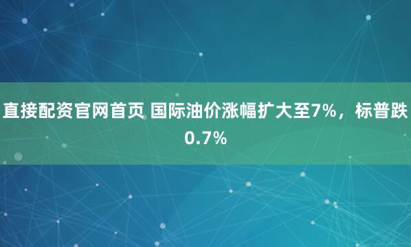 直接配资官网首页 国际油价涨幅扩大至7%，标普跌0.7%