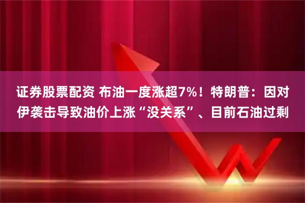 证券股票配资 布油一度涨超7%！特朗普：因对伊袭击导致油价上涨“没关系”、目前石油过剩