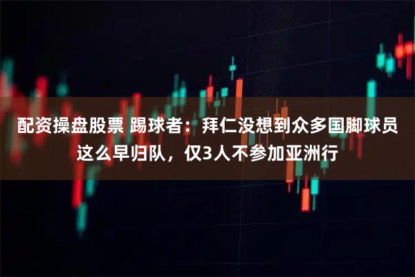 配资操盘股票 踢球者：拜仁没想到众多国脚球员这么早归队，仅3人不参加亚洲行