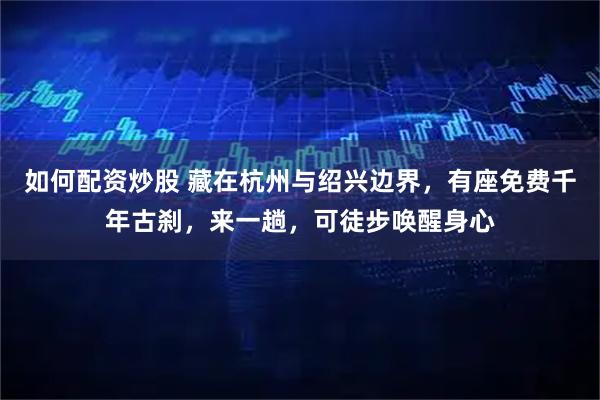 如何配资炒股 藏在杭州与绍兴边界，有座免费千年古刹，来一趟，可徒步唤醒身心