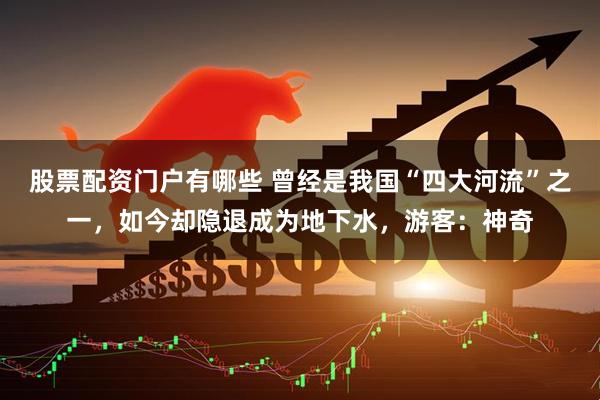 股票配资门户有哪些 曾经是我国“四大河流”之一，如今却隐退成为地下水，游客：神奇
