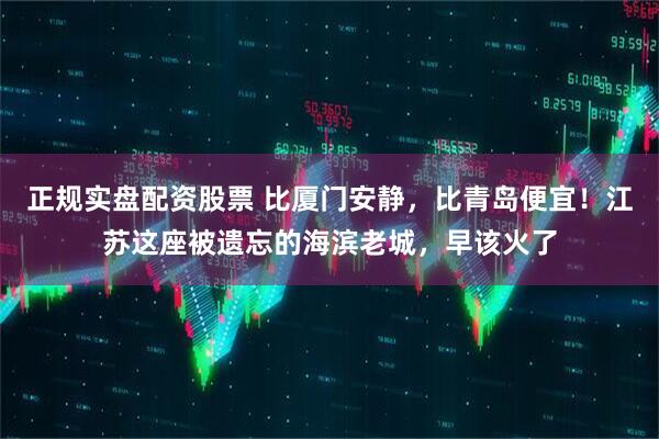 正规实盘配资股票 比厦门安静，比青岛便宜！江苏这座被遗忘的海滨老城，早该火了