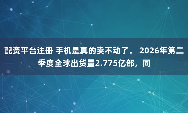 配资平台注册 手机是真的卖不动了。 2026年第二季度全球出货量2.775亿部，同