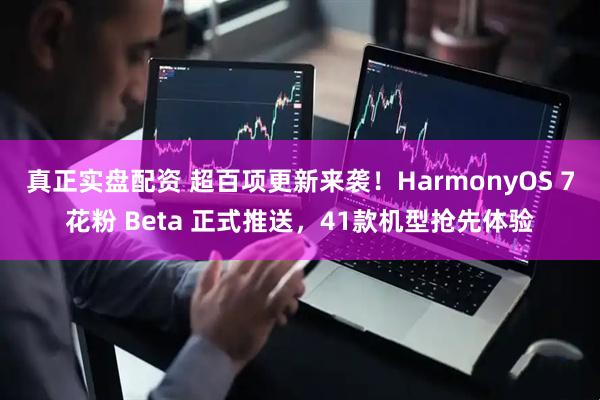 真正实盘配资 超百项更新来袭！HarmonyOS 7花粉 Beta 正式推送，41款机型抢先体验