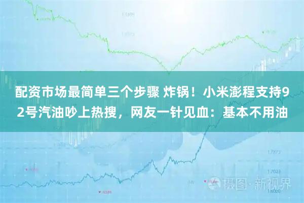 配资市场最简单三个步骤 炸锅！小米澎程支持92号汽油吵上热搜，网友一针见血：基本不用油